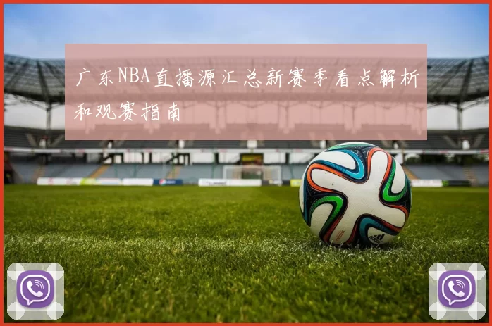 广东NBA直播源汇总新赛季看点解析和观赛指南