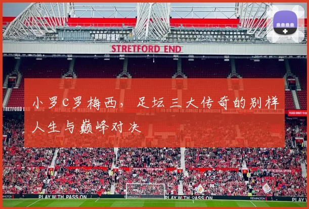 小罗c罗梅西，足坛三大传奇的别样人生与巅峰对决