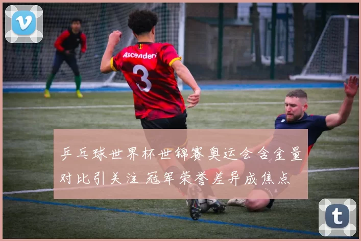 乒乓球世界杯世锦赛奥运会含金量对比引关注 冠军荣誉差异成焦点