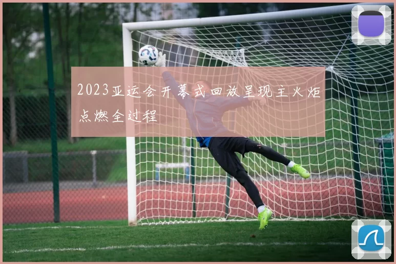 2023亚运会开幕式回放呈现主火炬点燃全过程