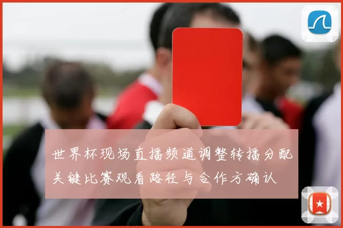 世界杯现场直播频道调整转播分配关键比赛观看路径与合作方确认