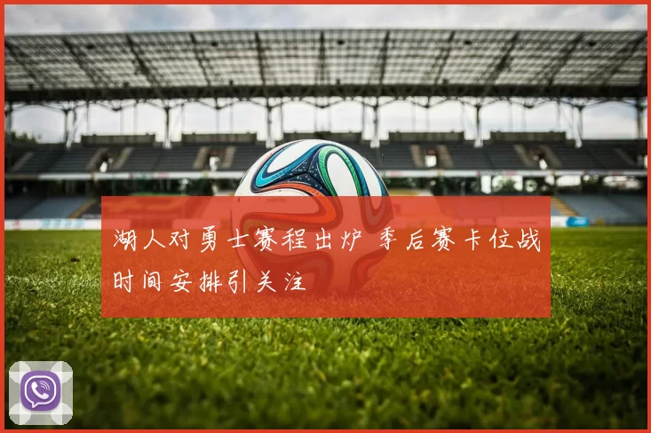 湖人对勇士赛程出炉 季后赛卡位战时间安排引关注