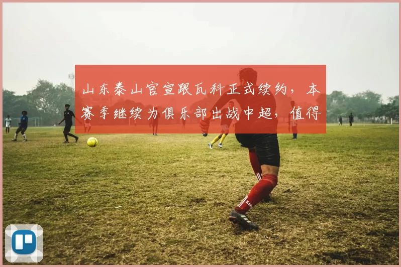 山东泰山官宣跟瓦科正式续约，本赛季继续为俱乐部出战中超，值得期待