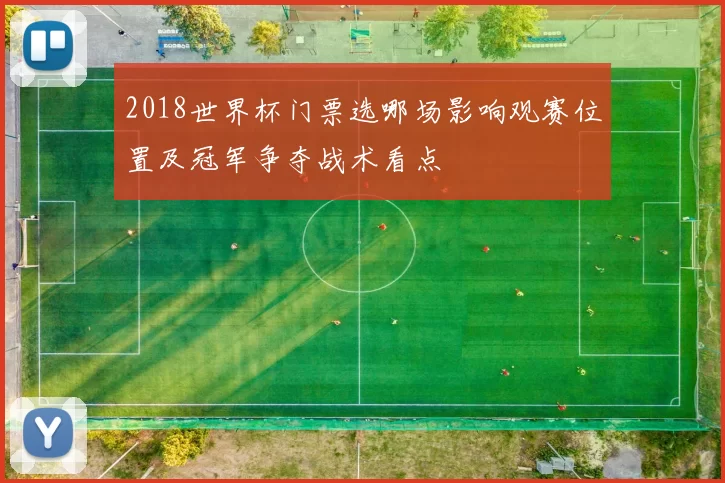 2018世界杯门票选哪场影响观赛位置及冠军争夺战术看点