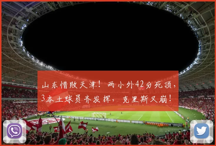山东惜败天津！两小外42分死顶，3本土球员齐发挥，克里斯又崩！