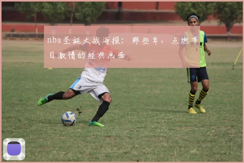 nba圣诞大战海报：那些年，点燃节日激情的经典画面