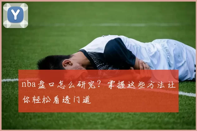 nba盘口怎么研究？掌握这些方法让你轻松看透门道