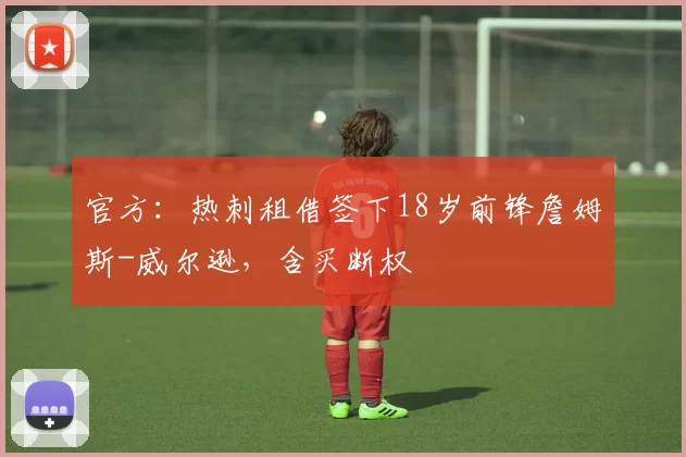 官方：热刺租借签下18岁前锋詹姆斯-威尔逊，含买断权