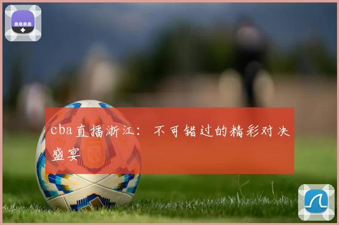 cba直播浙江：不可错过的精彩对决盛宴