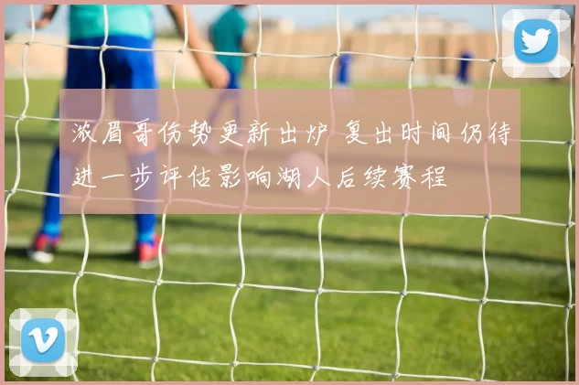 浓眉哥伤势更新出炉 复出时间仍待进一步评估影响湖人后续赛程